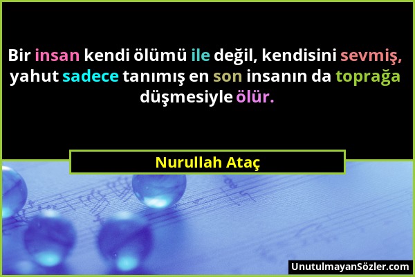 Nurullah Ataç - Bir insan kendi ölümü ile değil, kendisini sevmiş, yahut sadece tanımış en son insanın da toprağa düşmesiyle ölür....