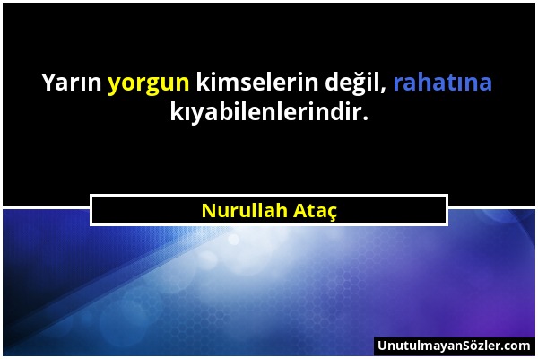 Nurullah Ataç - Yarın yorgun kimselerin değil, rahatına kıyabilenlerindir....