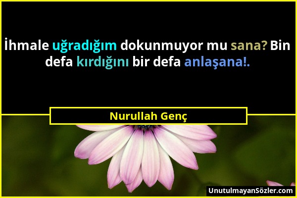 Nurullah Genç - İhmale uğradığım dokunmuyor mu sana? Bin defa kırdığını bir defa anlaşana!....