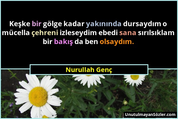 Nurullah Genç - Keşke bir gölge kadar yakınında dursaydım o mücella çehreni izleseydim ebedi sana sırılsıklam bir bakış da ben olsaydım....