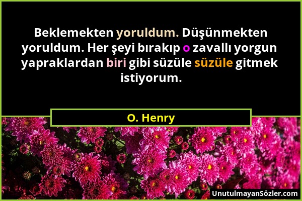 O. Henry - Beklemekten yoruldum. Düşünmekten yoruldum. Her şeyi bırakıp o zavallı yorgun yapraklardan biri gibi süzüle süzüle gitmek istiyorum....