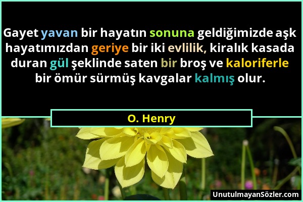 O. Henry - Gayet yavan bir hayatın sonuna geldiğimizde aşk hayatımızdan geriye bir iki evlilik, kiralık kasada duran gül şeklinde saten bir broş ve ka...