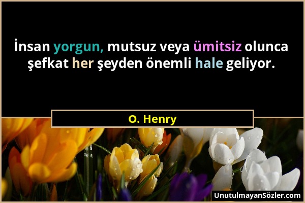 O. Henry - İnsan yorgun, mutsuz veya ümitsiz olunca şefkat her şeyden önemli hale geliyor....