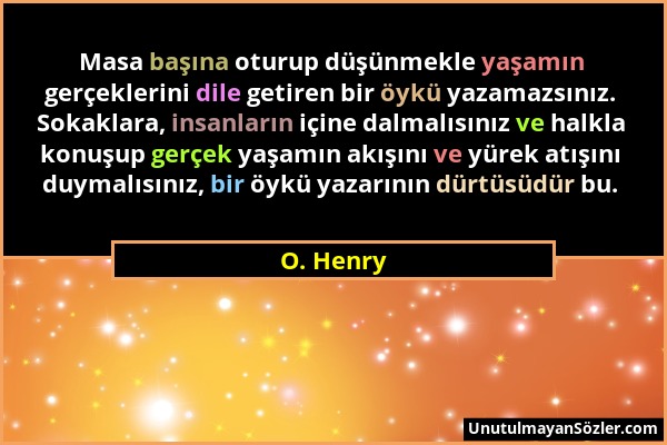 O. Henry - Masa başına oturup düşünmekle yaşamın gerçeklerini dile getiren bir öykü yazamazsınız. Sokaklara, insanların içine dalmalısınız ve halkla k...