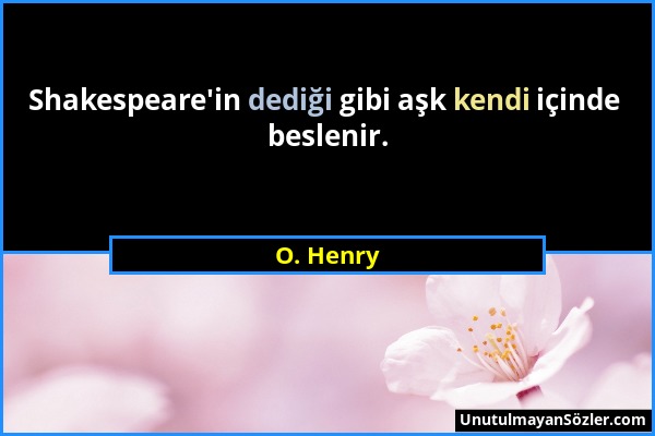 O. Henry - Shakespeare'in dediği gibi aşk kendi içinde beslenir....