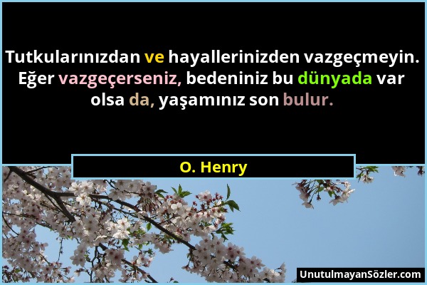 O. Henry - Tutkularınızdan ve hayallerinizden vazgeçmeyin. Eğer vazgeçerseniz, bedeniniz bu dünyada var olsa da, yaşamınız son bulur....