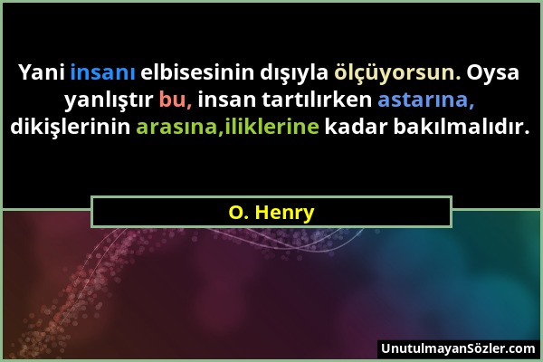 O. Henry - Yani insanı elbisesinin dışıyla ölçüyorsun. Oysa yanlıştır bu, insan tartılırken astarına, dikişlerinin arasına,iliklerine kadar bakılmalıd...