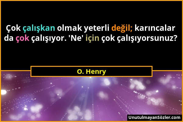 O. Henry - Çok çalışkan olmak yeterli değil; karıncalar da çok çalışıyor. 'Ne' için çok çalışıyorsunuz?...