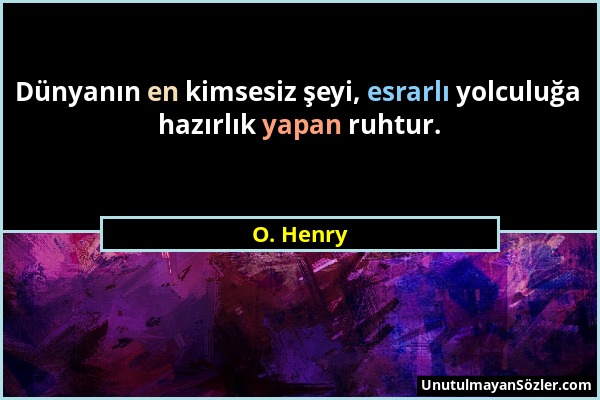 O. Henry - Dünyanın en kimsesiz şeyi, esrarlı yolculuğa hazırlık yapan ruhtur....