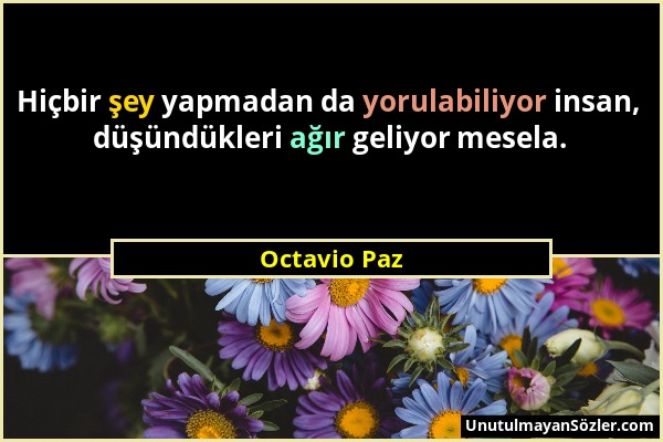 Octavio Paz - Hiçbir şey yapmadan da yorulabiliyor insan, düşündükleri ağır geliyor mesela....