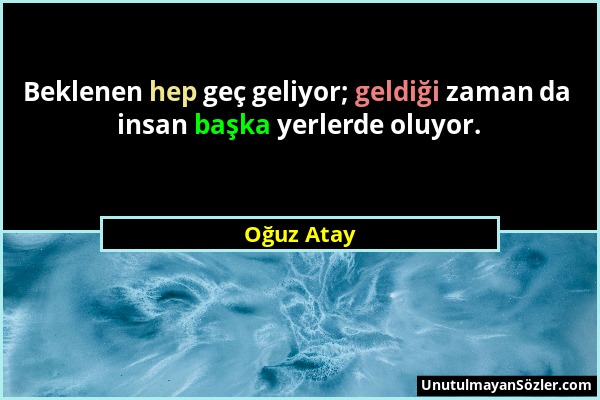 Oğuz Atay - Beklenen hep geç geliyor; geldiği zaman da insan başka yerlerde oluyor....