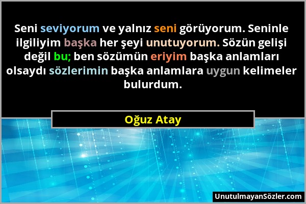 Oğuz Atay - Seni seviyorum ve yalnız seni görüyorum. Seninle ilgiliyim başka her şeyi unutuyorum. Sözün gelişi değil bu; ben sözümün eriyim başka anla...