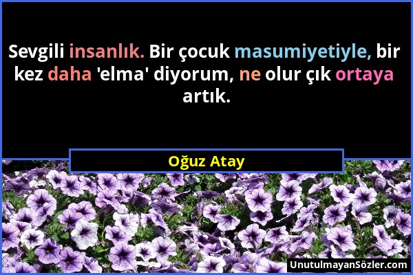 Oğuz Atay - Sevgili insanlık. Bir çocuk masumiyetiyle, bir kez daha 'elma' diyorum, ne olur çık ortaya artık....
