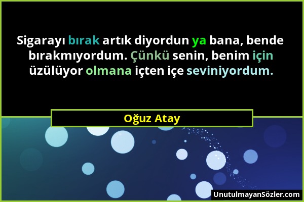 Oğuz Atay - Sigarayı bırak artık diyordun ya bana, bende bırakmıyordum. Çünkü senin, benim için üzülüyor olmana içten içe seviniyordum....