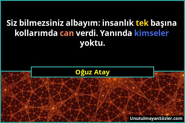 Oğuz Atay - Siz bilmezsiniz albayım: insanlık tek başına kollarımda can verdi. Yanında kimseler yoktu....