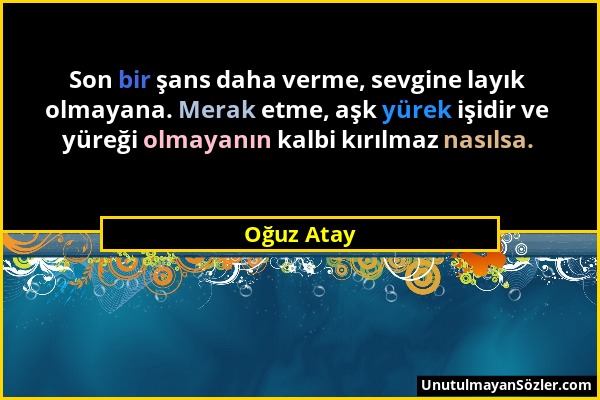 Oğuz Atay - Son bir şans daha verme, sevgine layık olmayana. Merak etme, aşk yürek işidir ve yüreği olmayanın kalbi kırılmaz nasılsa....