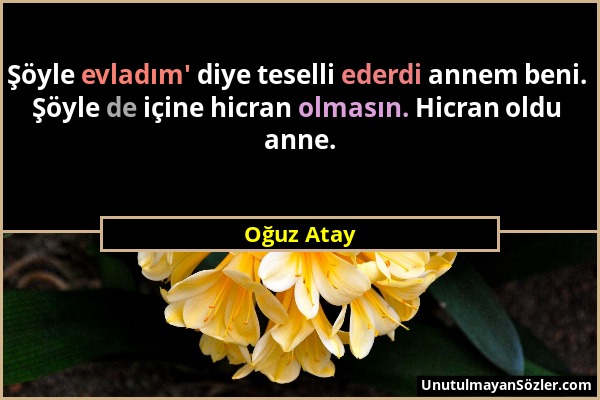 Oğuz Atay - Şöyle evladım' diye teselli ederdi annem beni. Şöyle de içine hicran olmasın. Hicran oldu anne....