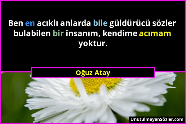 Oğuz Atay - Ben en acıklı anlarda bile güldürücü sözler bulabilen bir insanım, kendime acımam yoktur....