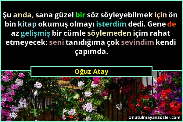 Oğuz Atay - Şu anda, sana güzel bir söz söyleyebilmek için ön bin kitap okumuş olmayı isterdim dedi. Gene de az gelişmiş bir cümle söylemeden içim rah...