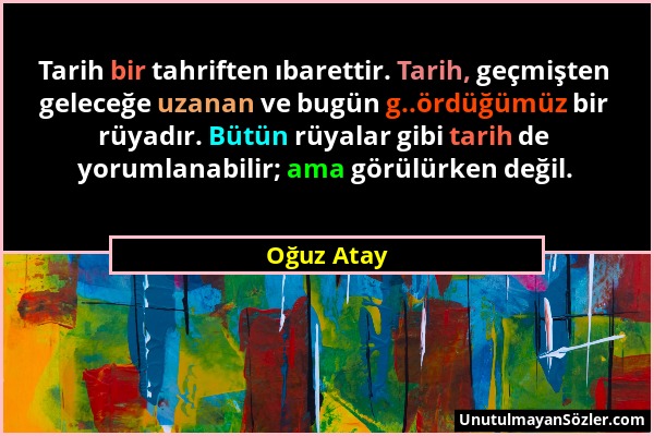 Oğuz Atay - Tarih bir tahriften ıbarettir. Tarih, geçmişten geleceğe uzanan ve bugün g..ördüğümüz bir rüyadır. Bütün rüyalar gibi tarih de yorumlanabi...