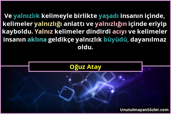 Oğuz Atay - Ve yalnızlık kelimeyle birlikte yaşadı insanın içinde, kelimeler yalnızlığı anlattı ve yalnızlığın içinde eriyip kayboldu. Yalnız kelimele...