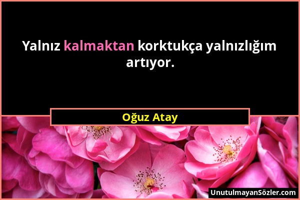 Oğuz Atay - Yalnız kalmaktan korktukça yalnızlığım artıyor....