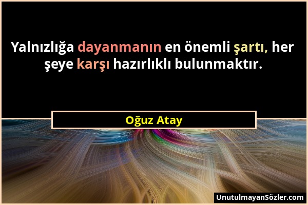 Oğuz Atay - Yalnızlığa dayanmanın en önemli şartı, her şeye karşı hazırlıklı bulunmaktır....