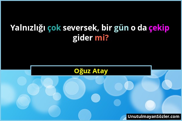 Oğuz Atay - Yalnızlığı çok seversek, bir gün o da çekip gider mi?...