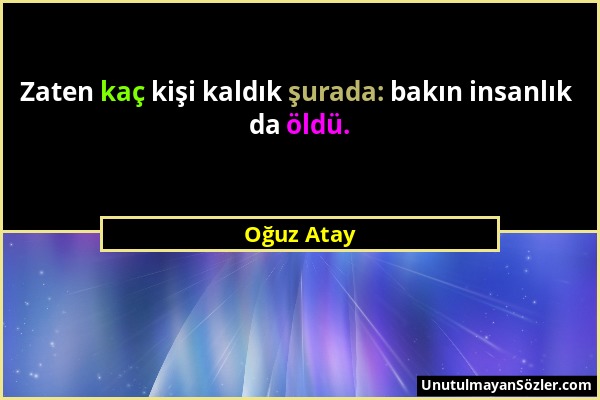 Oğuz Atay - Zaten kaç kişi kaldık şurada: bakın insanlık da öldü....