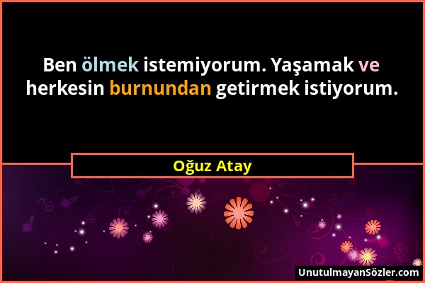 Oğuz Atay - Ben ölmek istemiyorum. Yaşamak ve herkesin burnundan getirmek istiyorum....