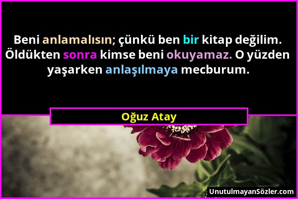 Oğuz Atay - Beni anlamalısın; çünkü ben bir kitap değilim. Öldükten sonra kimse beni okuyamaz. O yüzden yaşarken anlaşılmaya mecburum....