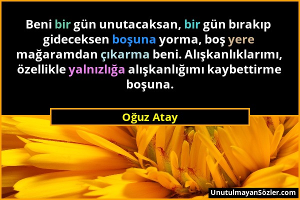 Oğuz Atay - Beni bir gün unutacaksan, bir gün bırakıp gideceksen boşuna yorma, boş yere mağaramdan çıkarma beni. Alışkanlıklarımı, özellikle yalnızlığ...