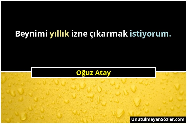 Oğuz Atay - Beynimi yıllık izne çıkarmak istiyorum....