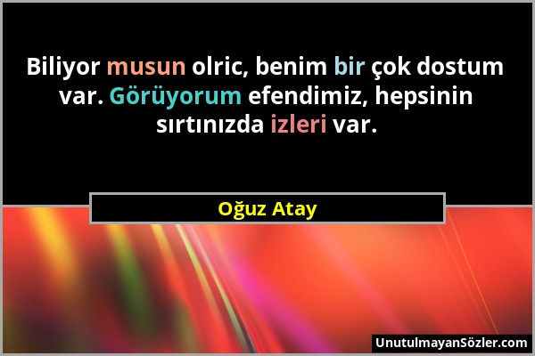 Oğuz Atay - Biliyor musun olric, benim bir çok dostum var. Görüyorum efendimiz, hepsinin sırtınızda izleri var....