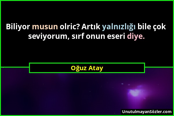 Oğuz Atay - Biliyor musun olric? Artık yalnızlığı bile çok seviyorum, sırf onun eseri diye....