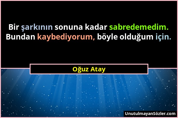 Oğuz Atay - Bir şarkının sonuna kadar sabredemedim. Bundan kaybediyorum, böyle olduğum için....