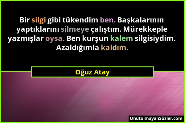 Oğuz Atay - Bir silgi gibi tükendim ben. Başkalarının yaptıklarını silmeye çalıştım. Mürekkeple yazmışlar oysa. Ben kurşun kalem silgisiydim. Azaldığı...