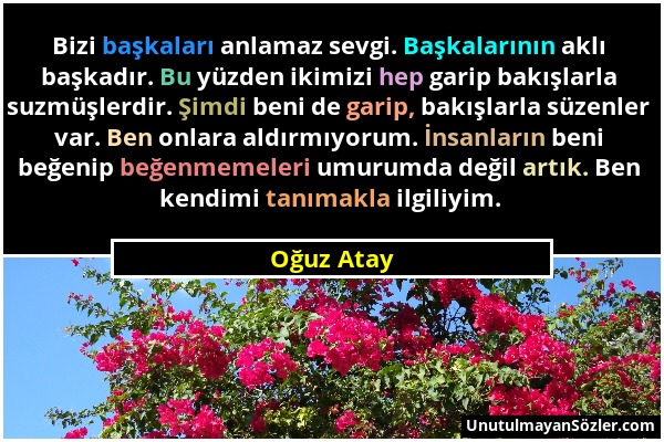 Oğuz Atay - Bizi başkaları anlamaz sevgi. Başkalarının aklı başkadır. Bu yüzden ikimizi hep garip bakışlarla suzmüşlerdir. Şimdi beni de garip, bakışl...