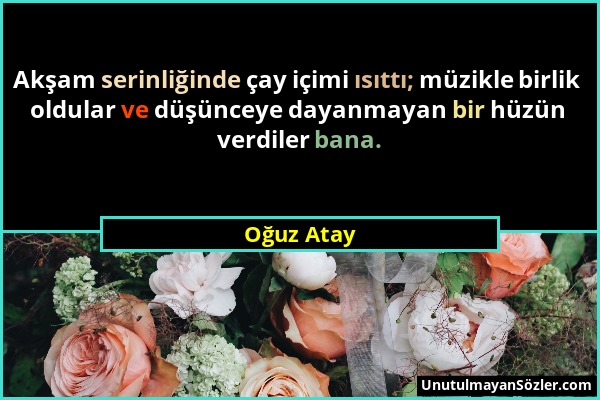 Oğuz Atay - Akşam serinliğinde çay içimi ısıttı; müzikle birlik oldular ve düşünceye dayanmayan bir hüzün verdiler bana....