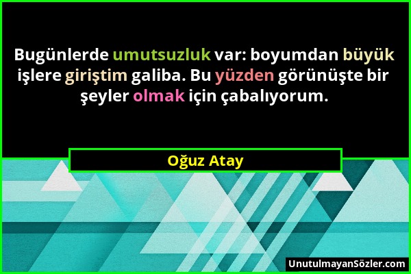 Oğuz Atay - Bugünlerde umutsuzluk var: boyumdan büyük işlere giriştim galiba. Bu yüzden görünüşte bir şeyler olmak için çabalıyorum....