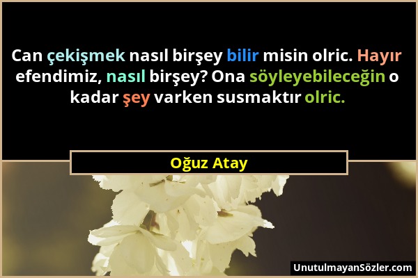 Oğuz Atay - Can çekişmek nasıl birşey bilir misin olric. Hayır efendimiz, nasıl birşey? Ona söyleyebileceğin o kadar şey varken susmaktır olric....