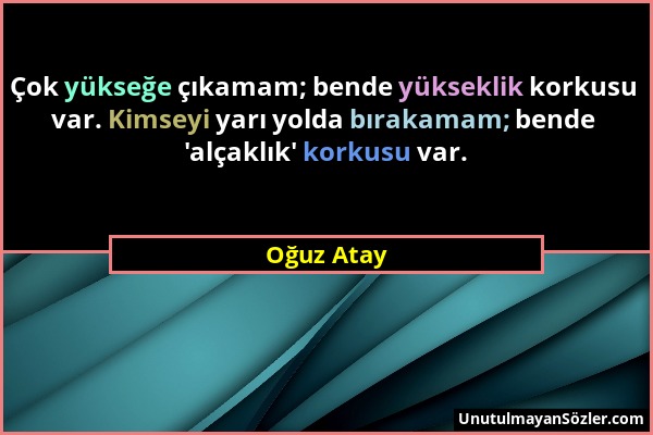 Oğuz Atay - Çok yükseğe çıkamam; bende yükseklik korkusu var. Kimseyi yarı yolda bırakamam; bende 'alçaklık' korkusu var....