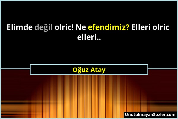 Oğuz Atay - Elimde değil olric! Ne efendimiz? Elleri olric elleri.....