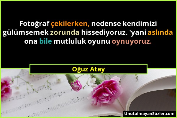 Oğuz Atay - Fotoğraf çekilerken, nedense kendimizi gülümsemek zorunda hissediyoruz. 'yani aslında ona bile mutluluk oyunu oynuyoruz....