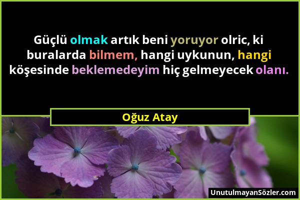 Oğuz Atay - Güçlü olmak artık beni yoruyor olric, ki buralarda bilmem, hangi uykunun, hangi köşesinde beklemedeyim hiç gelmeyecek olanı....