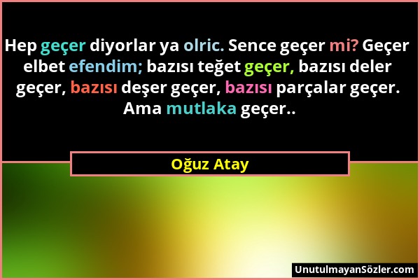 Oğuz Atay - Hep geçer diyorlar ya olric. Sence geçer mi? Geçer elbet efendim; bazısı teğet geçer, bazısı deler geçer, bazısı deşer geçer, bazısı parça...