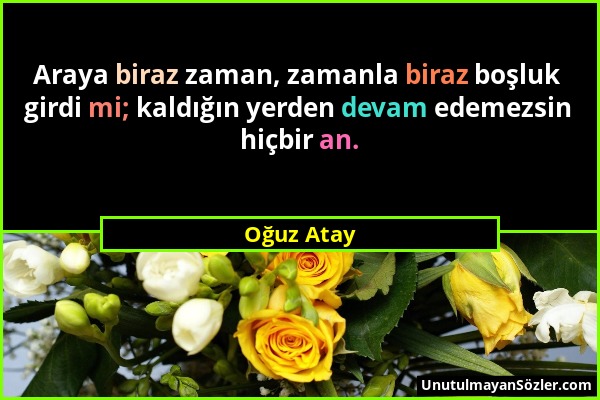 Oğuz Atay - Araya biraz zaman, zamanla biraz boşluk girdi mi; kaldığın yerden devam edemezsin hiçbir an....