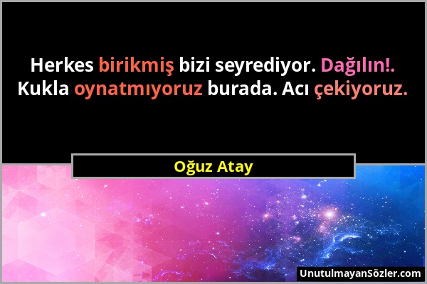 Oğuz Atay - Herkes birikmiş bizi seyrediyor. Dağılın!. Kukla oynatmıyoruz burada. Acı çekiyoruz....