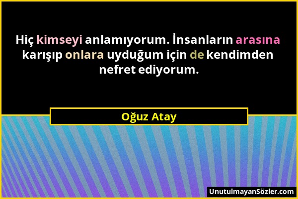 Oğuz Atay - Hiç kimseyi anlamıyorum. İnsanların arasına karışıp onlara uyduğum için de kendimden nefret ediyorum....