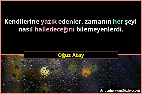 Oğuz Atay - Kendilerine yazık edenler, zamanın her şeyi nasıl halledeceğini bilemeyenlerdi....